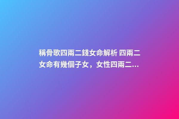 稱骨歌四兩二錢女命解析 四兩二女命有幾個子女，女性四兩二的命子女可靠嗎